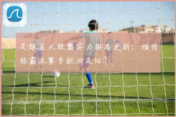 足球五大联盟实力排名更新：谁将称霸本赛季欧洲足坛？