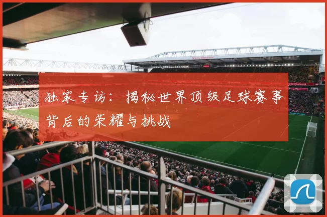 独家专访:揭秘世界顶级足球赛事背后的荣耀与挑战