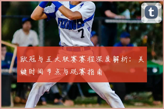 欧冠与五大联赛赛程深度解析:关键时间节点与观赛指南