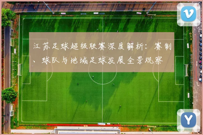 江苏足球超级联赛深度解析：赛制、球队与地域足球发展全景观察