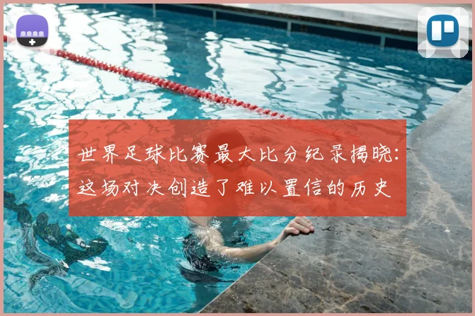 世界足球比赛最大比分纪录揭晓：这场对决创造了难以置信的历史