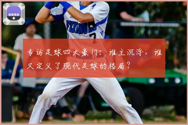 专访足球四大豪门:谁主沉浮,谁又定义了现代足球的格局?