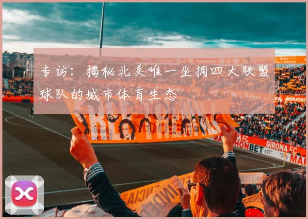 专访：揭秘北美唯一坐拥四大联盟球队的城市体育生态