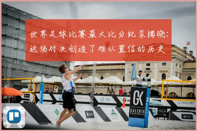 世界足球比赛最大比分纪录揭晓:这场对决创造了难以置信的历史