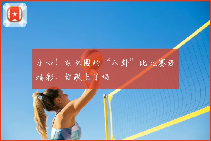 小心!电竞圈的“八卦”比比赛还精彩,你跟上了吗