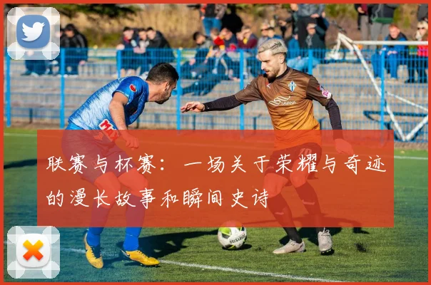 联赛与杯赛:一场关于荣耀与奇迹的漫长故事和瞬间史诗
