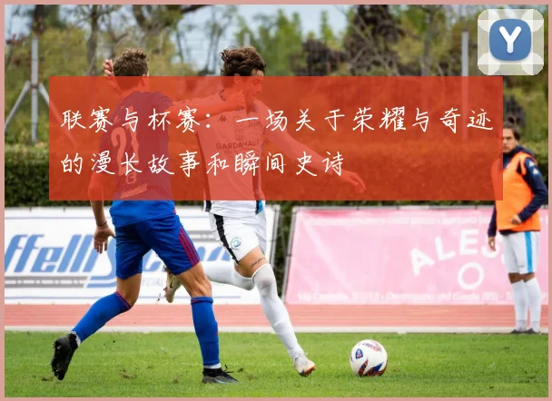 联赛与杯赛：一场关于荣耀与奇迹的漫长故事和瞬间史诗