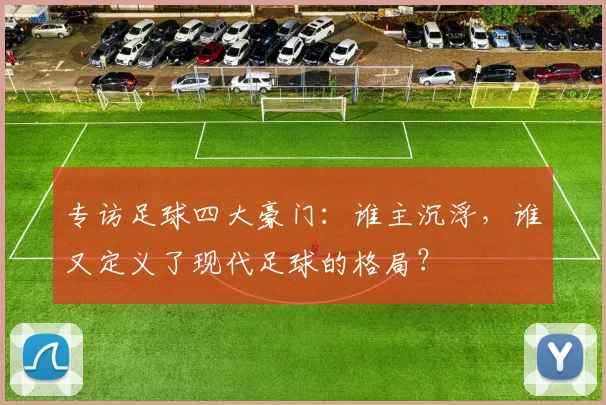 专访足球四大豪门：谁主沉浮，谁又定义了现代足球的格局？