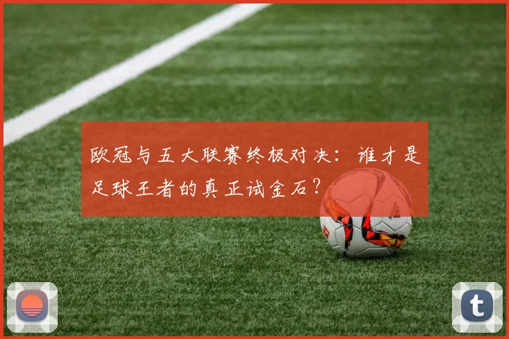 欧冠与五大联赛终极对决:谁才是足球王者的真正试金石?