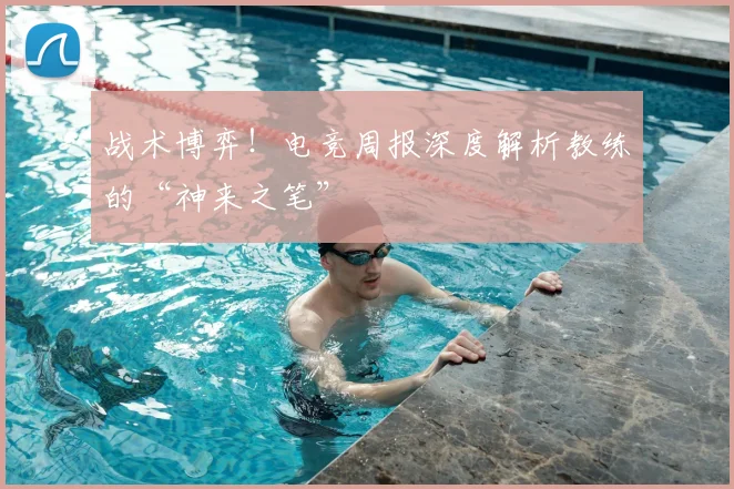 战术博弈!电竞周报深度解析教练的“神来之笔”