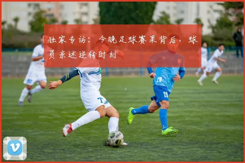 独家专访：今晚足球赛果背后，球员亲述逆转时刻
