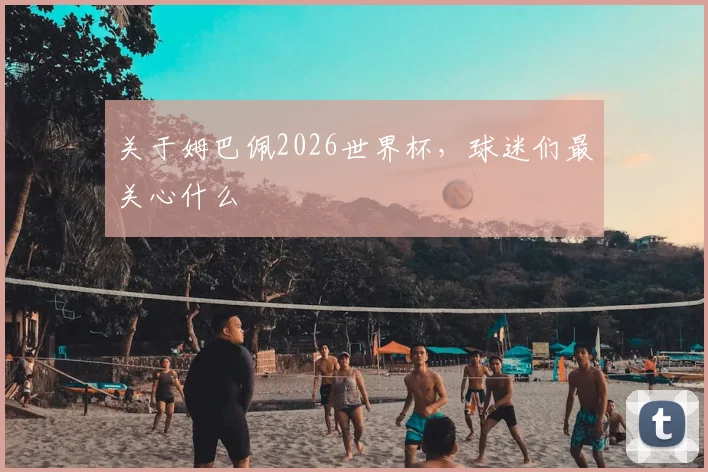 关于姆巴佩2026世界杯,球迷们最关心什么