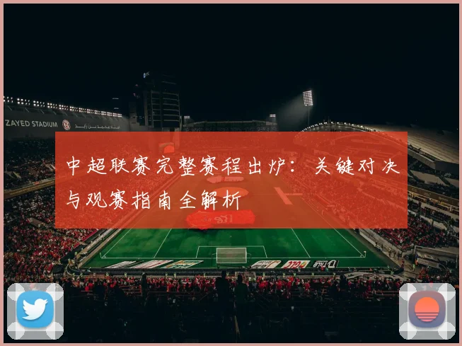 中超联赛完整赛程出炉：关键对决与观赛指南全解析