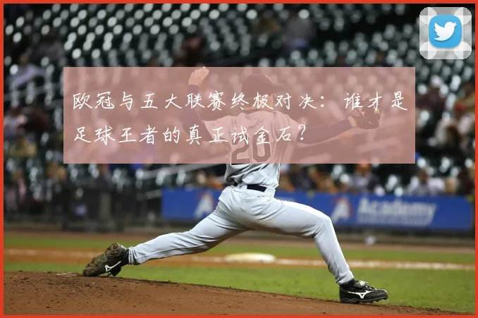 欧冠与五大联赛终极对决:谁才是足球王者的真正试金石?