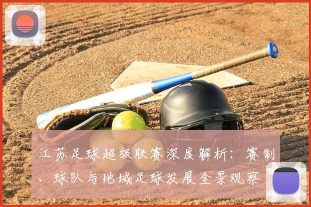 江苏足球超级联赛深度解析：赛制、球队与地域足球发展全景观察