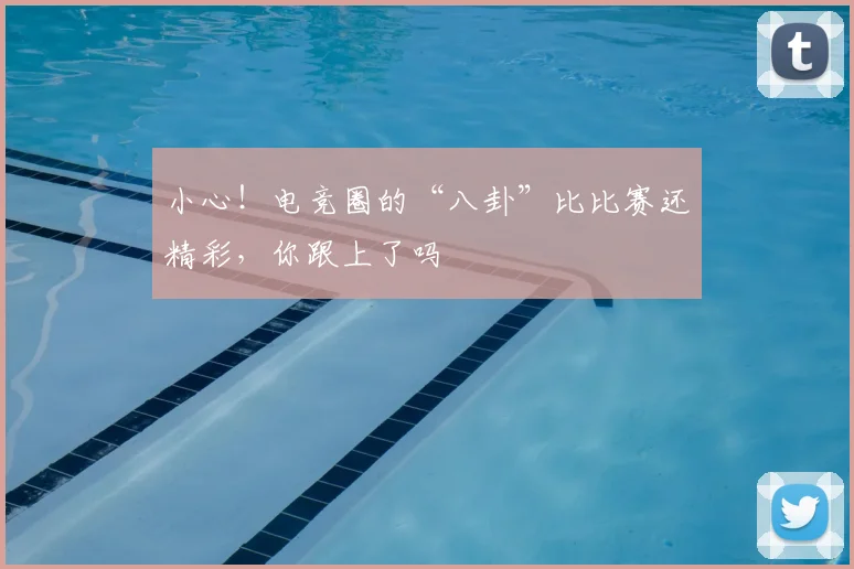 小心!电竞圈的“八卦”比比赛还精彩,你跟上了吗