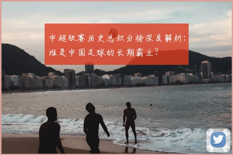 中超联赛历史总积分榜深度解析:谁是中国足球的长期霸主?
