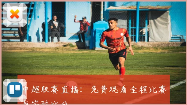 中超联赛直播:免费观看全程比赛与实时比分