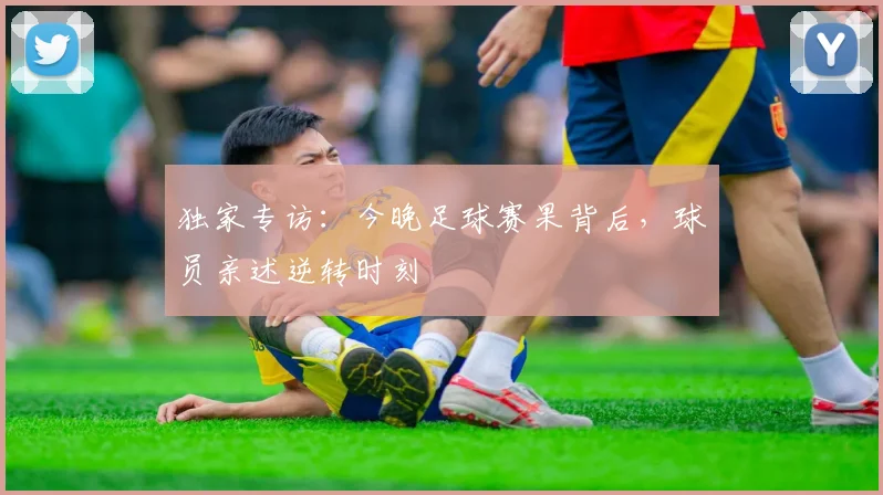 独家专访：今晚足球赛果背后，球员亲述逆转时刻